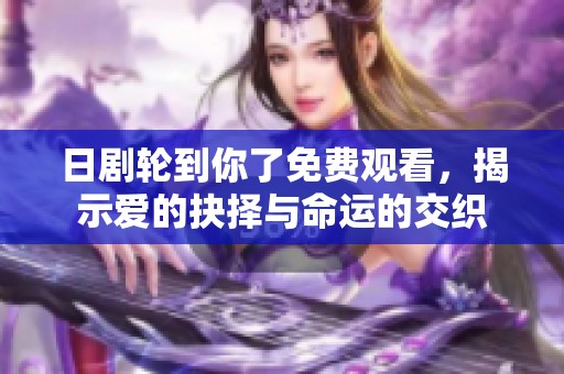 日剧轮到你了免费观看，揭示爱的抉择与命运的交织