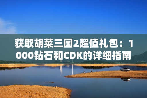 获取胡莱三国2超值礼包：1000钻石和CDK的详细指南