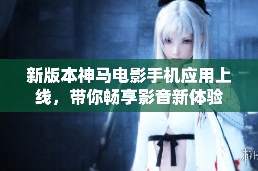 新版本神马电影手机应用上线，带你畅享影音新体验