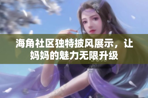 海角社区独特披风展示，让妈妈的魅力无限升级