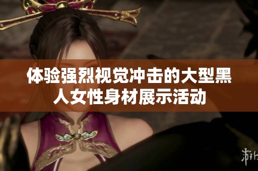 体验强烈视觉冲击的大型黑人女性身材展示活动