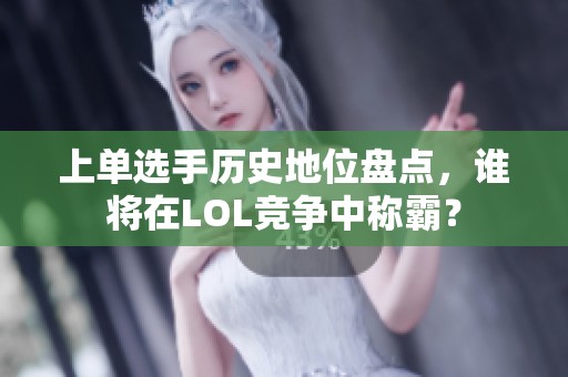 上单选手历史地位盘点，谁将在LOL竞争中称霸？