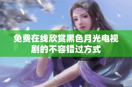 免费在线欣赏黑色月光电视剧的不容错过方式