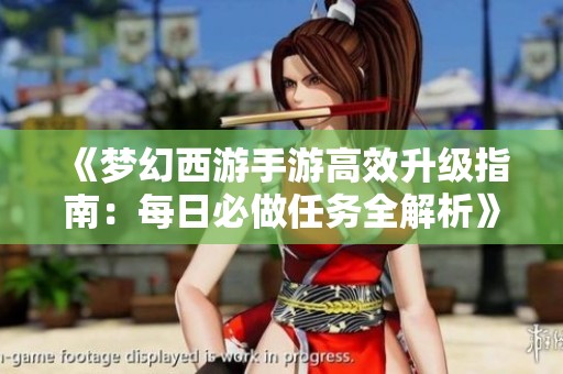 《梦幻西游手游高效升级指南：每日必做任务全解析》