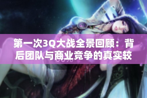 第一次3Q大战全景回顾：背后团队与商业竞争的真实较量