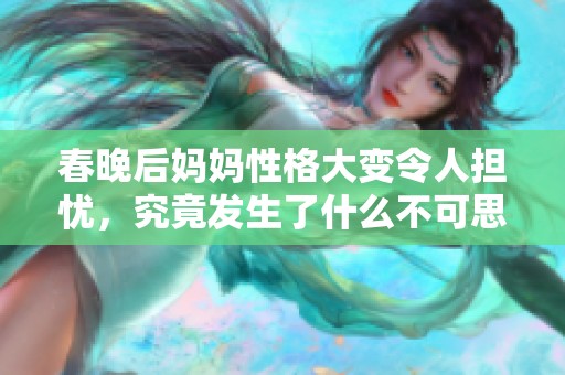 春晚后妈妈性格大变令人担忧，究竟发生了什么不可思议的事