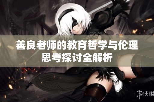 善良老师的教育哲学与伦理思考探讨全解析
