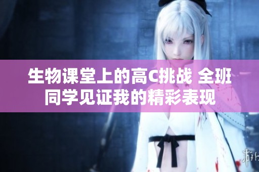 生物课堂上的高C挑战 全班同学见证我的精彩表现