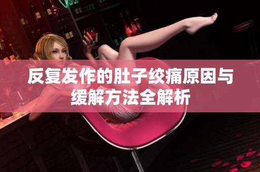 反复发作的肚子绞痛原因与缓解方法全解析