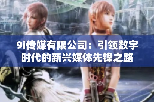 9i传媒有限公司：引领数字时代的新兴媒体先锋之路