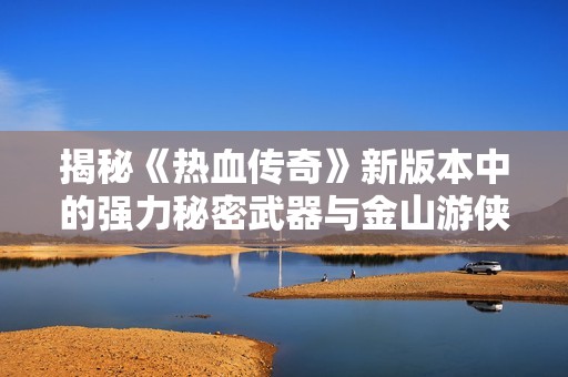 揭秘《热血传奇》新版本中的强力秘密武器与金山游侠的传奇故事