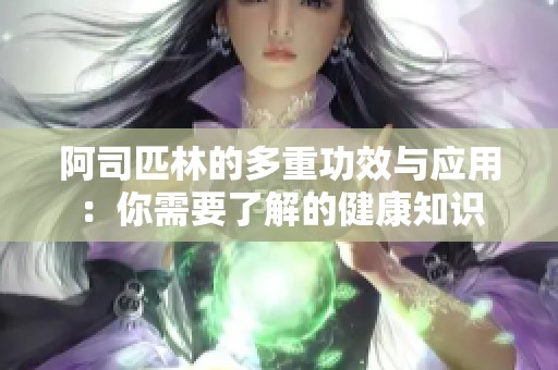 阿司匹林的多重功效与应用：你需要了解的健康知识