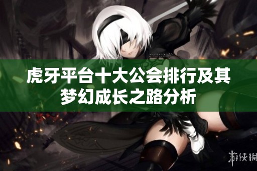 虎牙平台十大公会排行及其梦幻成长之路分析