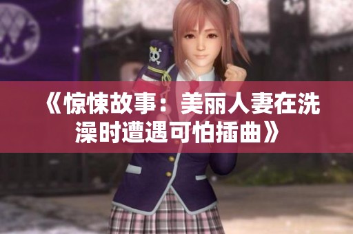 《惊悚故事：美丽人妻在洗澡时遭遇可怕插曲》