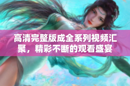 高清完整版成全系列视频汇聚，精彩不断的观看盛宴