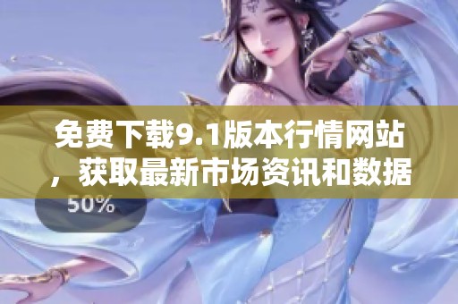 免费下载9.1版本行情网站，获取最新市场资讯和数据
