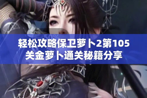 轻松攻略保卫萝卜2第105关金萝卜通关秘籍分享