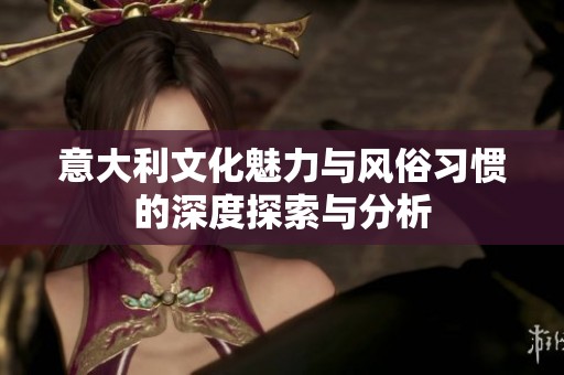 意大利文化魅力与风俗习惯的深度探索与分析