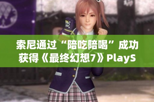 索尼通过“陪吃陪喝”成功获得《最终幻想7》PlayStation独占权