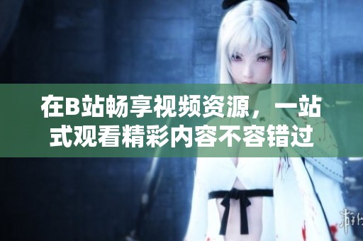 在B站畅享视频资源，一站式观看精彩内容不容错过
