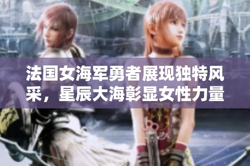 法国女海军勇者展现独特风采，星辰大海彰显女性力量