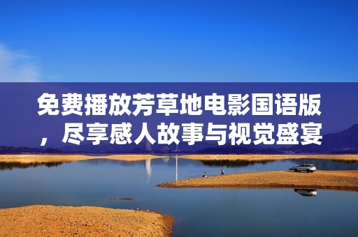 免费播放芳草地电影国语版，尽享感人故事与视觉盛宴