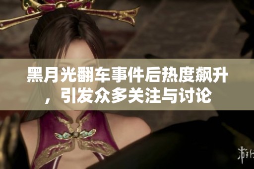 黑月光翻车事件后热度飙升，引发众多关注与讨论