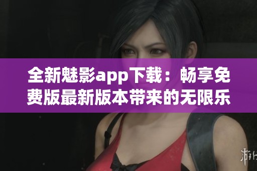 全新魅影app下载：畅享免费版最新版本带来的无限乐趣