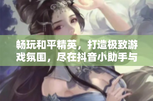 畅玩和平精英，打造极致游戏氛围，尽在抖音小助手与盒子柜相伴
