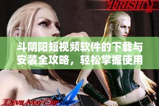 斗阴阳短视频软件的下载与安装全攻略，轻松掌握使用技巧