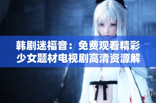 韩剧迷福音：免费观看精彩少女题材电视剧高清资源解析