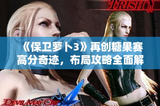 《保卫萝卜3》再创糖果赛高分奇迹，布局攻略全面解析！