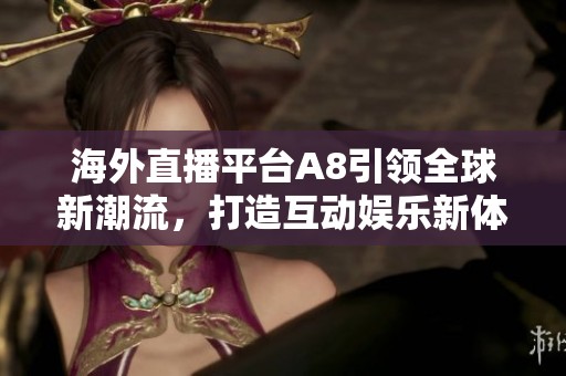 海外直播平台A8引领全球新潮流，打造互动娱乐新体验