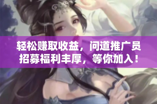 轻松赚取收益，问道推广员招募福利丰厚，等你加入！