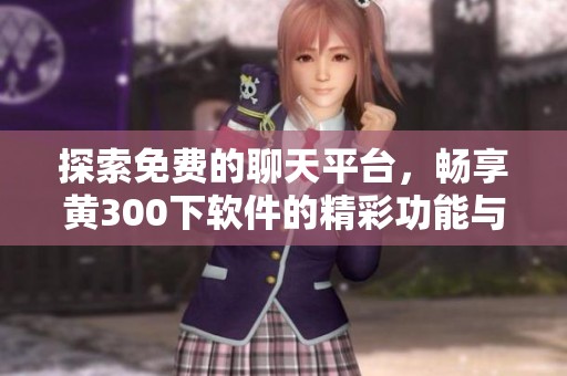探索免费的聊天平台，畅享黄300下软件的精彩功能与乐趣