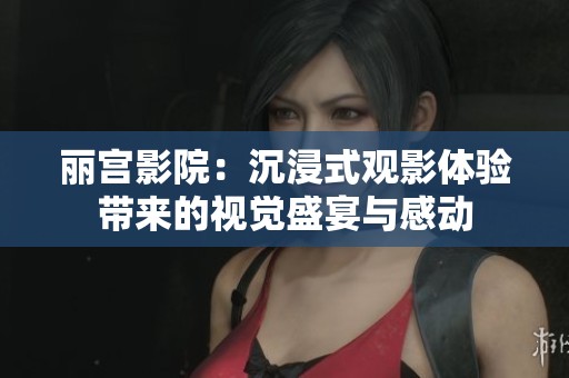 丽宫影院：沉浸式观影体验带来的视觉盛宴与感动