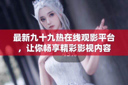 最新九十九热在线观影平台，让你畅享精彩影视内容