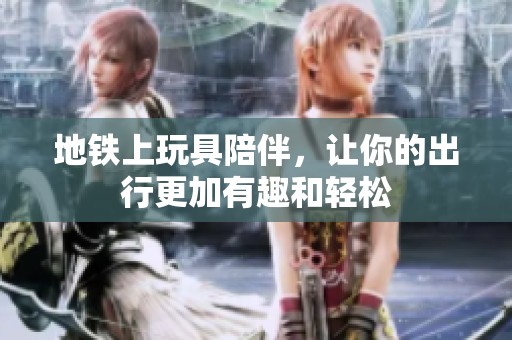 地铁上玩具陪伴，让你的出行更加有趣和轻松