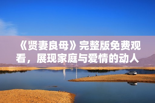 《贤妻良母》完整版免费观看，展现家庭与爱情的动人故事