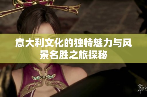意大利文化的独特魅力与风景名胜之旅探秘