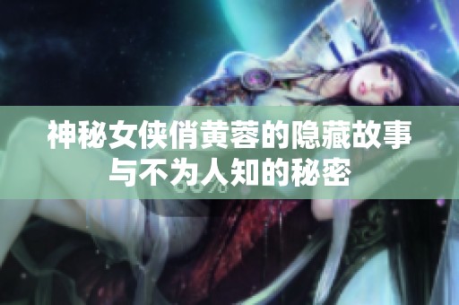 神秘女侠俏黄蓉的隐藏故事与不为人知的秘密