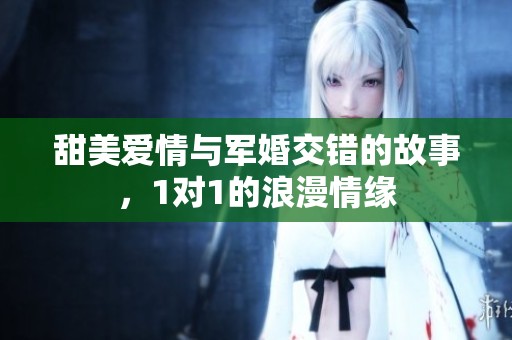 甜美爱情与军婚交错的故事，1对1的浪漫情缘