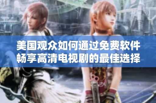 美国观众如何通过免费软件畅享高清电视剧的最佳选择