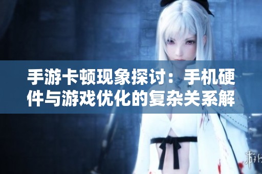 手游卡顿现象探讨：手机硬件与游戏优化的复杂关系解析