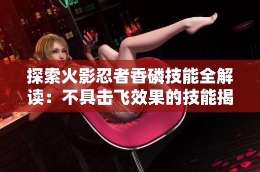 探索火影忍者香磷技能全解读：不具击飞效果的技能揭秘