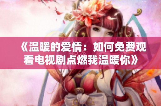 《温暖的爱情：如何免费观看电视剧点燃我温暖你》
