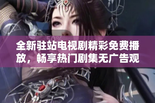 全新驻站电视剧精彩免费播放，畅享热门剧集无广告观看体验
