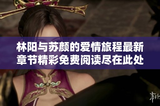 林阳与苏颜的爱情旅程最新章节精彩免费阅读尽在此处