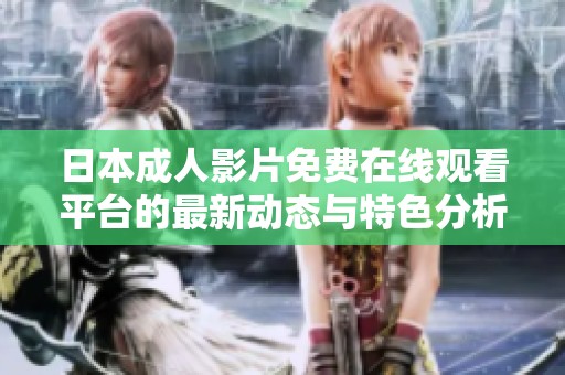 日本成人影片免费在线观看平台的最新动态与特色分析