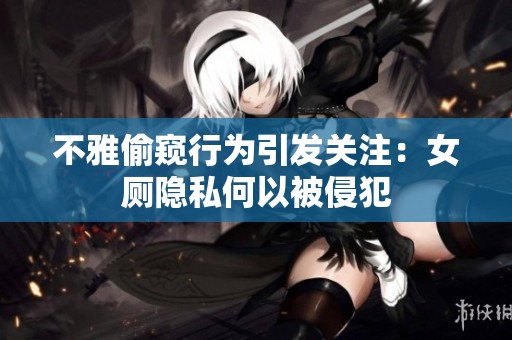 不雅偷窥行为引发关注：女厕隐私何以被侵犯
